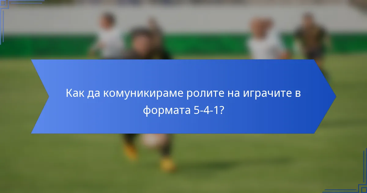 Как да комуникираме ролите на играчите в формата 5-4-1?