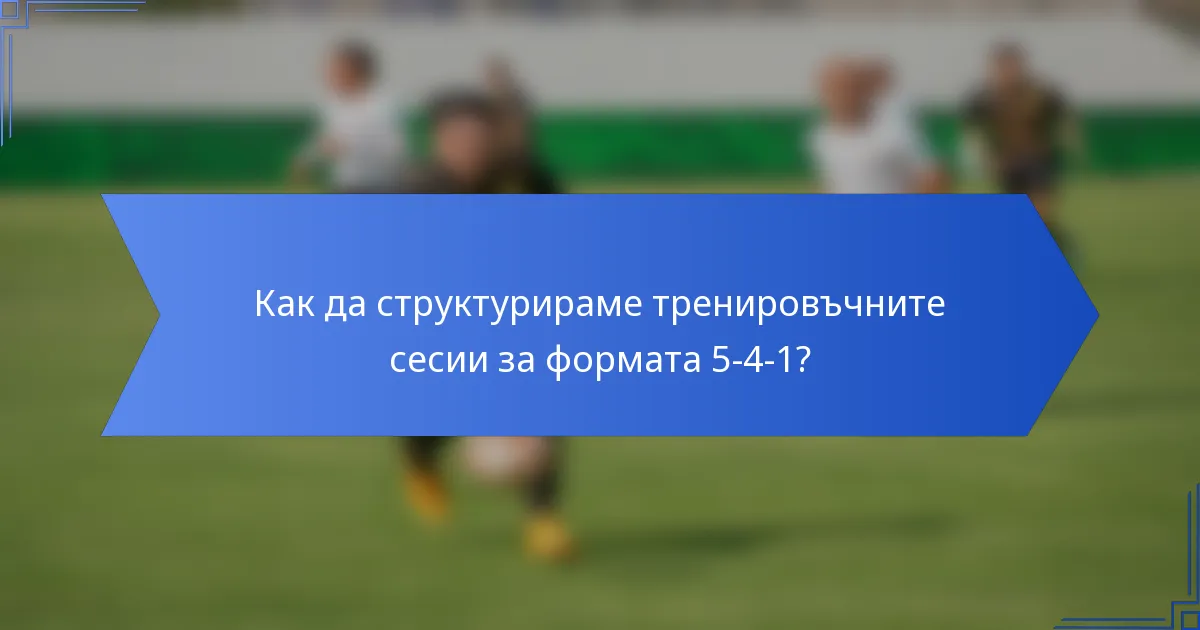 Как да структурираме тренировъчните сесии за формата 5-4-1?