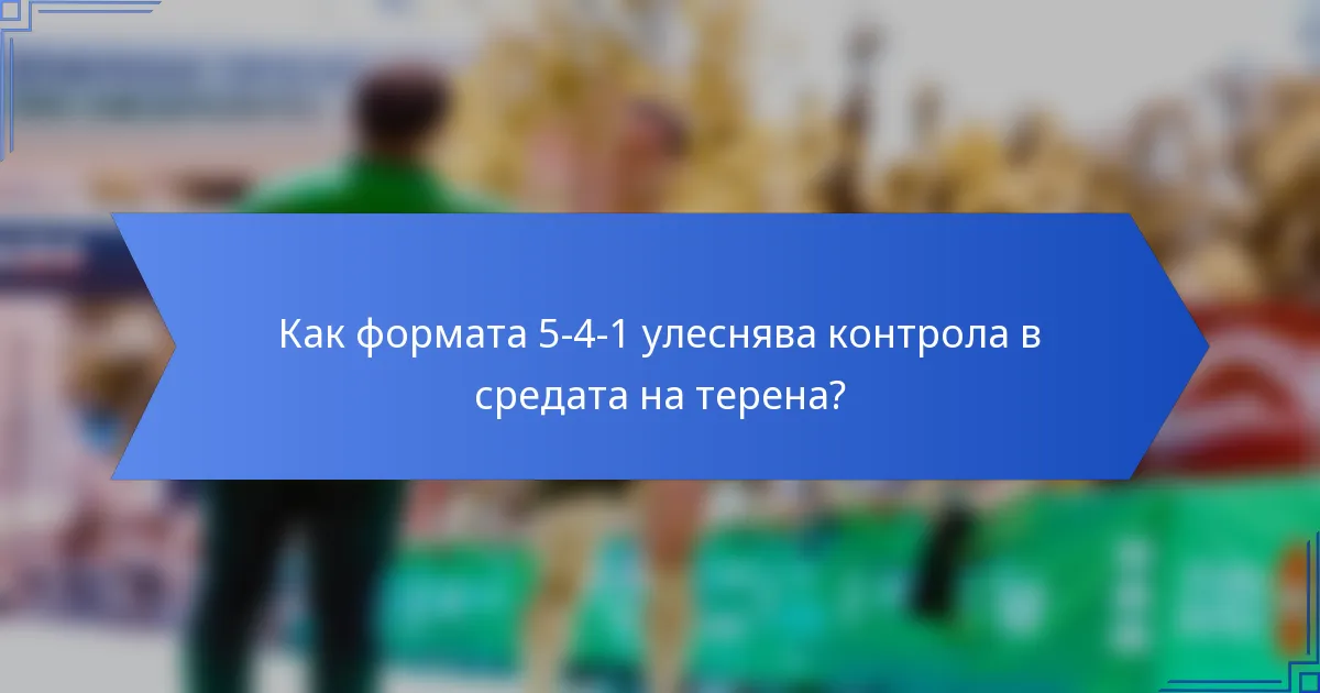 Как формата 5-4-1 улеснява контрола в средата на терена?