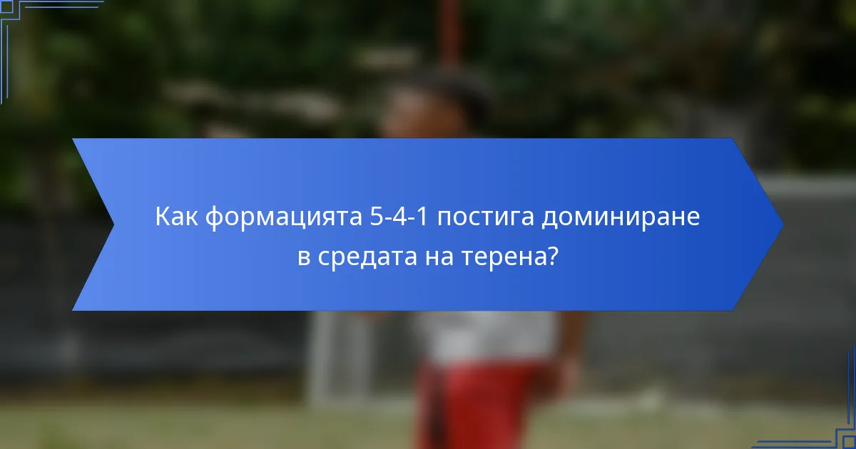 Как формацията 5-4-1 постига доминиране в средата на терена?