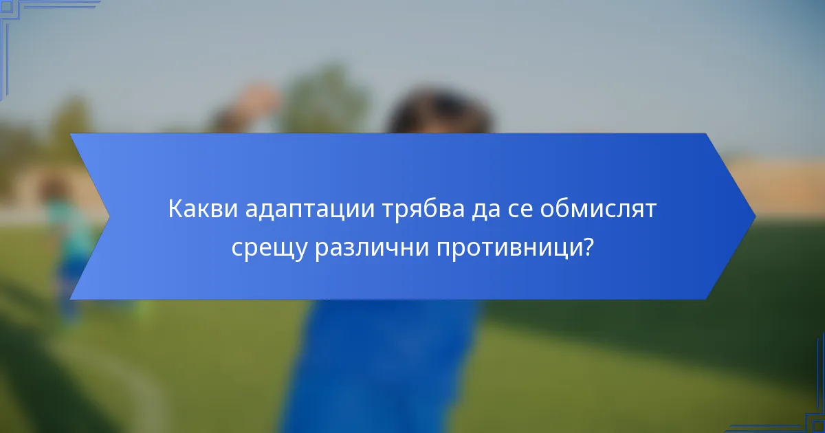 Какви адаптации трябва да се обмислят срещу различни противници?