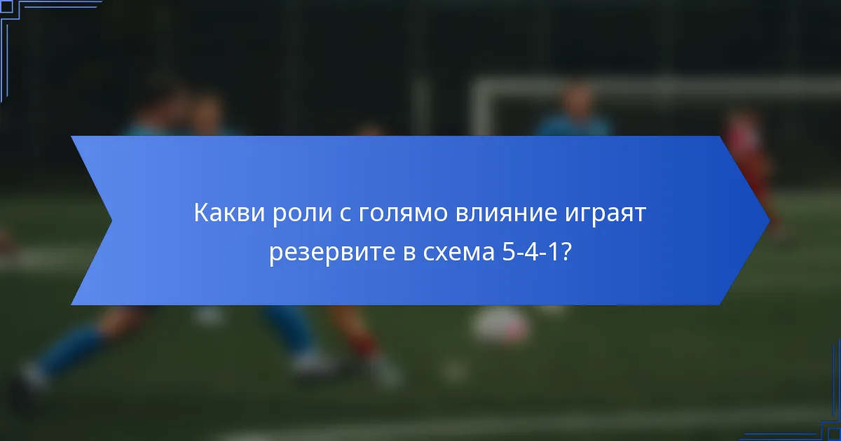 Какви роли с голямо влияние играят резервите в схема 5-4-1?