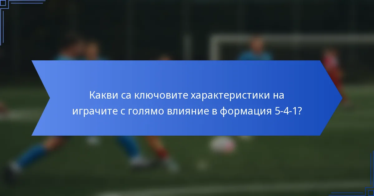 Какви са ключовите характеристики на играчите с голямо влияние в формация 5-4-1?
