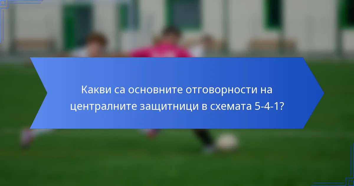 Какви са основните отговорности на централните защитници в схемата 5-4-1?