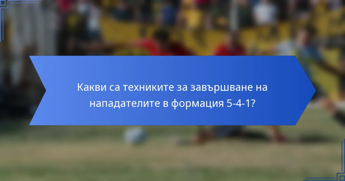 Какви са техниките за завършване на нападателите в формация 5-4-1?