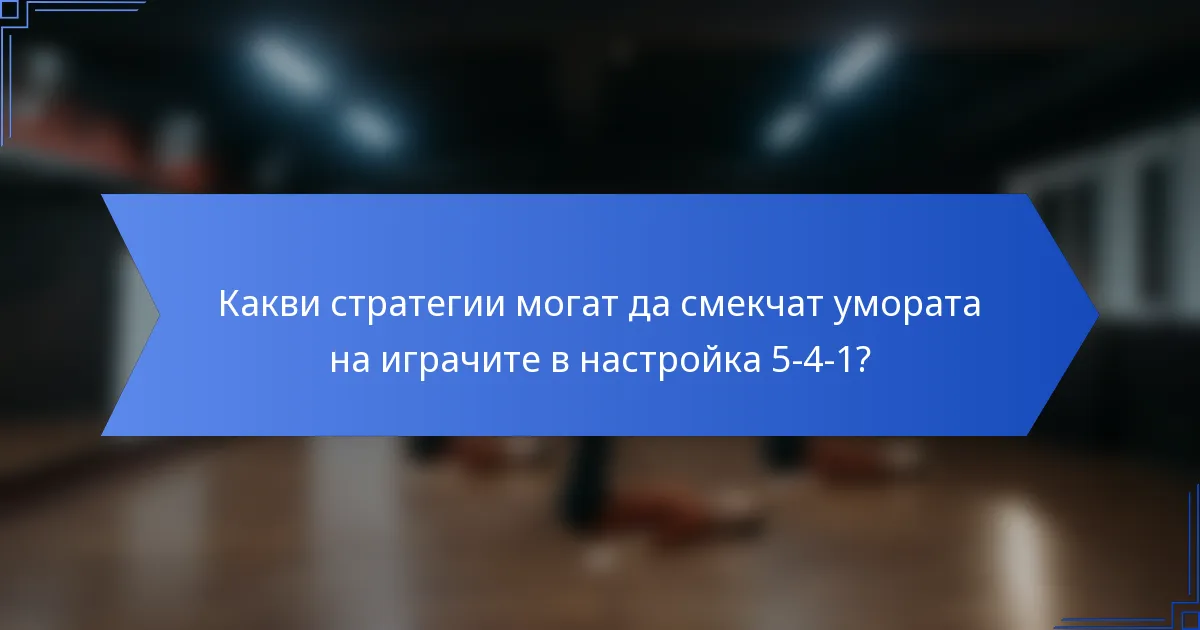 Какви стратегии могат да смекчат умората на играчите в настройка 5-4-1?