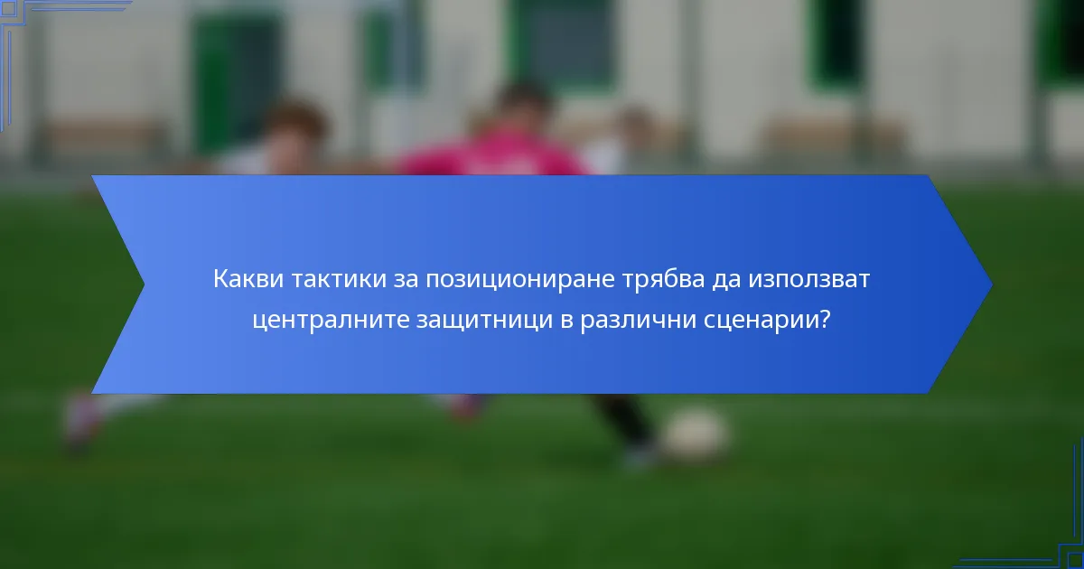Какви тактики за позициониране трябва да използват централните защитници в различни сценарии?