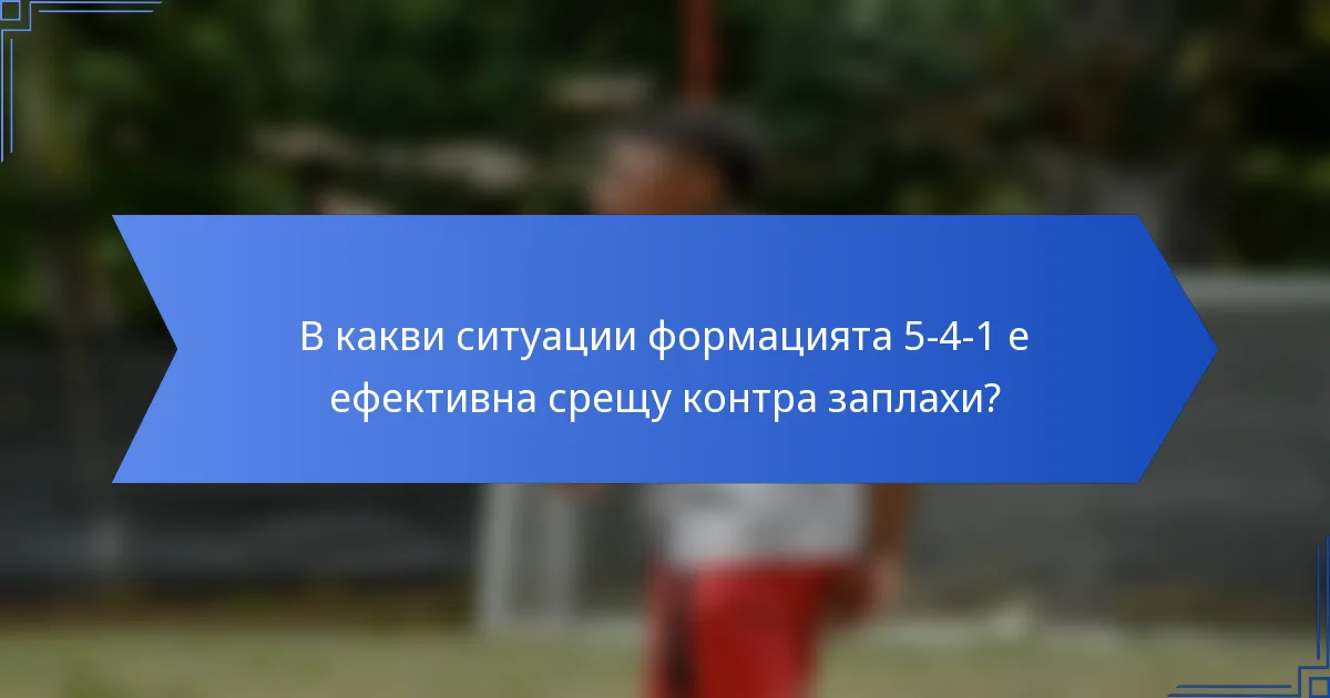 В какви ситуации формацията 5-4-1 е ефективна срещу контра заплахи?